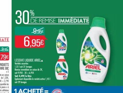 30%OF  9,95  6,95  DE REMISE IMMÉDIATE  LESSIVE LIQUIDE ARIELA  Variétés assorties  1,551 soit 31 lavages  Remise immédiate en caisse de 3,  soit 9,95-3 6,95 Soit 4,49 le litre Egalement dispon