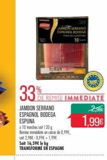 %  33%  de remise immediate  jambon serrano espagnol bodega espuna  jambon serrano espagnol bodega  x 10 tranches soit 120 g remise immédiate en caisse de 0,99, soit 2,98 -0,99 = 1,99 soit 16,59