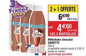 fixee?  offerts  france  dan dan danette soit 460  she she shake  les 3 bouteilles  milkshake chocolat danette 500 g  la bouteille vendue seule à 2,30  existe en vanille  (panachage possible)  2+1 o