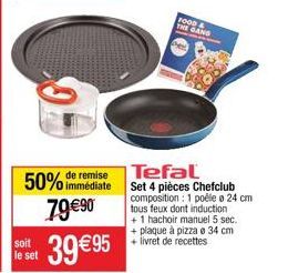 remise  50% immédiate 79?0  soit le set  Tefal Set 4 pièces Chefclub composition : 1 poêle o 24 cm tous feux dont induction +1 hachoir manuel 5 sec. + plaque à pizza e 34 cm 95 + livret de recettes