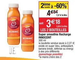 Innocent  RECHARGE  U.E.  RECHARGE  soit  2ème à -60% 454  7,57  le tre  3  18  5,30 le litre  LES 2 BOUTEILLES Super smoothie Recharge INNOCENT 300 ml  la bouteille vendue seule à 2,27  existe en