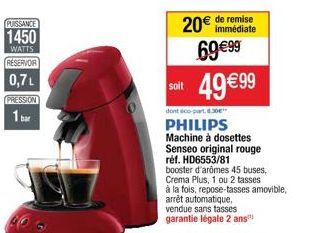 PUISSANCE  1450  WATTS  RESERVOIR  0,7L  PRESSION  20 de remise  immédiate  69 99 49 99  soit  dont doo-part. 8.30"  PHILIPS  Machine à dosettes  Senseo original rouge réf. HD6553/81  booster d'arô