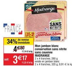FRANCE,  34% de remise  immédiate  soit  480  317  Madrange  SANS  NITRITE  LOT-2 Jambon blanc  17,14  le kg sans couenne  Mon jambon blanc conservation sans nitrite  MADRANGE  2 x 4 tranches, 280
