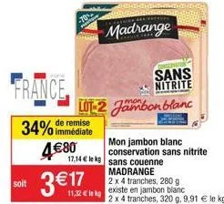 france,  34% de remise  immédiate  soit  480  317  madrange  sans  nitrite  lot-2 jambon blanc  17,14  le kg sans couenne  mon jambon blanc conservation sans nitrite  madrange  2 x 4 tranches, 280