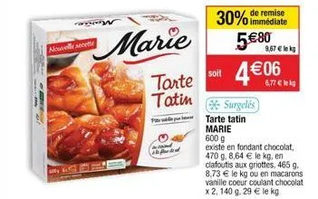 nouvelle secette  marie  tarte  tatin  ??? ??? -  de remise  30% immédiate  580  soit 406  surgelés  9,67  le kg  6,77  lekg  tarte tatin marie  600 g  existe en fondant chocolat, 470 g. 8,64  le