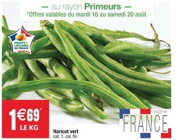 au rayon Primeurs - *Offres valables du mardi 16 au samedi 20 août  FRUITS LEGUMES DE FRANCE  Haricot vert cat. 1, cal. fin  origine  FRANCE