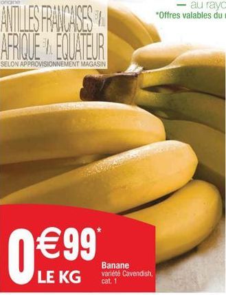 origine  ANTILLES FRANCAISES AFRIQUE EQUATEUR  SELON APPROVISIONNEMENT MAGASIN  0?  99*  LE KG  Banane variété Cavendish, cat. 1