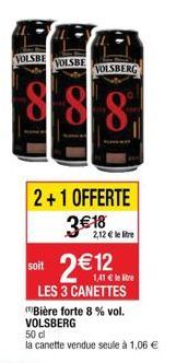 VOLSBE VOLSBE  888  VOLSBERG  2+1 OFFERTE  3 18  soit  2 12  1,41  le tre  LES 3 CANETTES (Bière forte 8 % vol. VOLSBERG  50 cl  la canette vendue seule à 1,06   2,12 lere