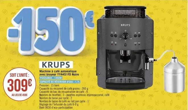 of  150  krups  machine à café automatique avec broyeur yy4451fd noire puissance: 1450w  soit l'unité:  309  au lieu de 459  capacité du réservoir d'eau : 1.7l pression: 15 bars  capacité du récipie