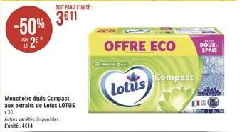 -50%  2  Mouchoirs étuis Compact aux extraits de Lotus LOTUS x 30  Autres variétés disponibles L'unité: 414  Lotus  OFFRE ECO  Compact  OUTH  DOUX. ÉPAIS  DE  22