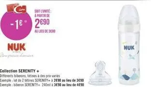 soit l'unite:  a partir de  -1 290  au lieu de3090  nuk une prince camins  collection serenity +  differents biberons, tetines à des prix variés  exemple: lot de 2 tétines serenity+ à 290 au lieu d