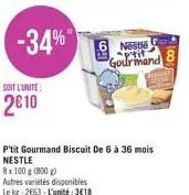 -34%  soit l'unite:  210  8x 100 g (800 g)  autres variétés disponibles le kg 2663-l'unité:318  p'tit gourmand biscuit de 6 à 36 mois  neste p'tit gourmand