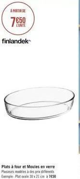 a partir de  750  l'unite  finlandek  plats à four et moules en verre plusieurs modèles à des prix différents exemple: plat ovale 30 x 21 cm à 750