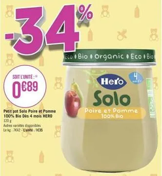 34%  soit l'unité:  089  petit pot solo poire et pomme 100% bio dès 4 mois hero  120 g  autres variétés disponibles lekg: 7642-l'unité: 135  eco bio organic eco bio  hero  solo  poire et pomme 100%