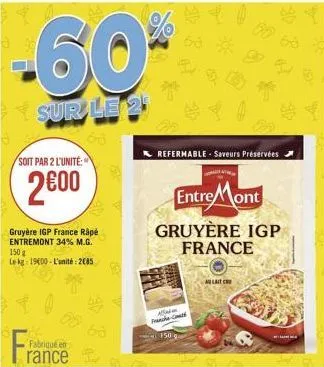 -60*  sur le 2  soit par 2 l'unité:  200  gruyère igp france rapé entremont 34% m.g. 150 g  lekg: 1900-l'unité: 2085  fabriqué en  rance  a  refermable - saveurs préservées  a  franche-comté 150  ent