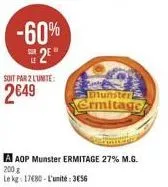 -60% 2?  soit par 2 l'unité:  2649  munster  crmitage  a aop munster ermitage 27% m.g. 200 g  le kg: 17480-l'unité: 3656