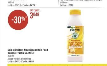 390 ml  Le litre: 1218-L'unité: 679  -30%  350 ml  Autres variétés disponibles Le litre: 9697-L'unité: 499  Soin démêlant Nourrissant Hair Food  Banane Fructis GARNIER  SOIT L'UNITE:  3649  différe