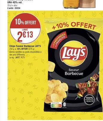 70 cl + L'unité: 3354  10% OFFERT  L'UNITE  2013  des prix diferents  Le kg: 352 7675  Chips Saveur Barbecue LAY'S 250 g + 10% OFFERT (275 g)  Autres variétés ou poids disponibles à  PREFEREES FRANÇA