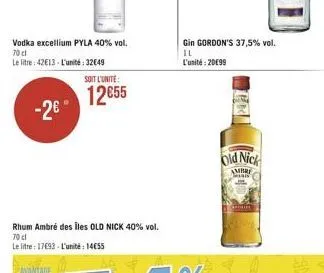 vodka excellium pyla 40% vol. 70cl  le litre: 42e13 l'unité: 32649  -2°  avantage  rhum ambré des iles old nick 40% vol. 70 cl  le litre: 17693-l'unité: 1455  soit l'unite:  1255  gin gordon's 37,5