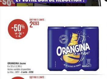 -50% 2  ORANGINA Jaune 6 x 33 cl (1,98 L)  Autres variétés disponibles Le litre: 1697-L'unité: 3690  SOIT PAR 2 L'UNITE:  2693  SOIT PAR 2 L'UNITÉ  U  SANS  ORANGINA  ET SECUE EN FRANCE  6x33d