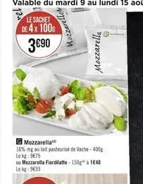 valable du mardi 9 au lundi 15 août  le sachet de 4x 100g 390  g mozzarella  16% me au lait pasteurisé de vache-400g lekg: 975  ou mozzarella fiordilatte-150g 1640 le kg 933  mozzarelle  mozzarella