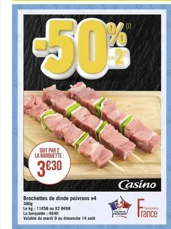 -50%  soit par 2 la barquette:  330  brochettes de dinde poivrons x4 380g  le kg: 1158 ou x2 868  la barquette : 440  valable du mardi 9 au dimanche 14 août  www.lo  casino  volaille francaise  t