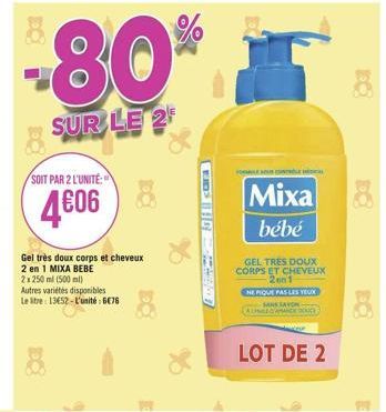 SOIT PAR 2 L'UNITÉ  4606  Gel très doux corps et cheveux  2 en 1 MIXA BEBE  2x 250 ml (500 ml)  Autres variétés disponibles  Le tre: 1352-L'unité : 676  DO  01 cara  HONALE MARCONIL  Mixa 8  bébé  G