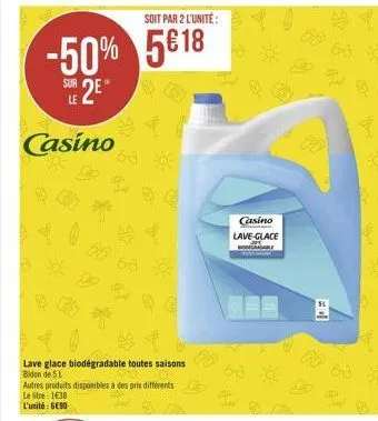 soit par 2 l'unité:  -50% 5 18  le  sur 2e casino  lave glace biodégradable toutes saisons bidon de 5l  autres produits disponibles à des prix différents  le litre: 138  l'unité 690  casino lave-glac