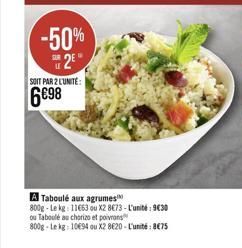 -50%  2?  SOIT PAR 2 LUNITE:  698  A Taboulé aux agrumes 800g-Le kg: 11663 ou X2 873-L'unité: 9430 ou Taboulé au chorizo et poivrons  800g-Le kg: 1094 ou X2 8620-L'unité: 875