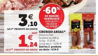   3,0  le 1 produit au choix  -60%  de remise immédiate sur le 2 produit au choix  soit chorizo argal doux ou fort  la pièce de 200 g  le kg: 15,50   24 le kg des 2: 10,85   soit les 2 produits le