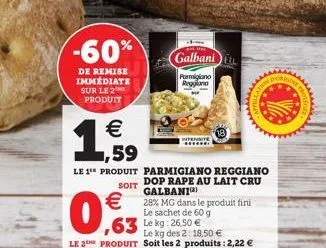 -60%  de remise immediate sur le 2 produit  galbani  parmigliano reggiano  ,63  le kg: 26,50   le kg des 2: 18,50   le 2e produit soit les 2 produits : 2,22    1,59  le 1 produit parmigiano reggia