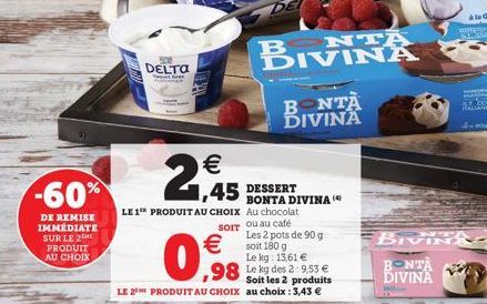 -60%  DE REMISE IMMÉDIATE SUR LE 2 PRODUIT AU CHOIX  DELTO  Ge    2,45 45 DESSERT  BIVINA  BONTA DIVINA  BONTA DIVINA (  LE 1¹ PRODUIT AU CHOIX Au chocolat SOIT ou au café    0,98  Les 2 pots de 90