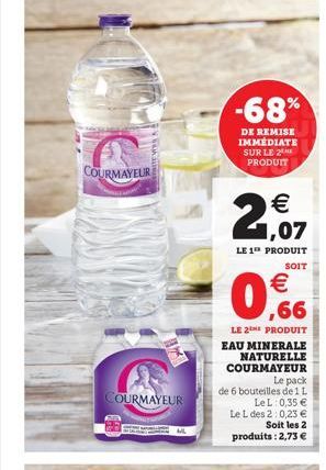 COURMAYEUR  COURMAYEUR  -68%  DE REMISE IMMEDIATE SUR LE 2 PRODUIT   1,07  LE 1 PRODUIT  SOIT    0.66  LE 2E PRODUIT EAU MINERALE NATURELLE COURMAYEUR  Le pack  de 6 bouteilles del L  Le L 0,35  Le