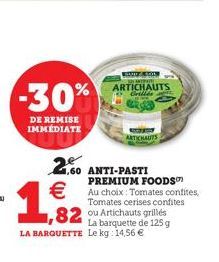 -30%  DE REMISE IMMEDIATE  ARTICHAUTS  WAST 30 DEPOT,  ARTICHAUTS Grillés  2.60 ANTI-PASTI  1,82  LA BARQUETTE Le kg: 14,56   PREMIUM FOODS  Au choix: Tomates confites,  Tomates cerises confites  ou