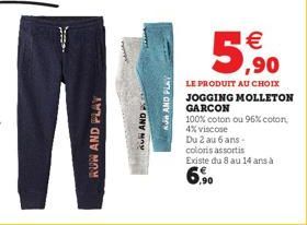 RUN AND PLAY  AN AND P  AJ AND PLAY  5,?0    LE PRODUIT AU CHOIX JOGGING MOLLETON GARCON 100% coton ou 96% coton  4% viscose Du 2 au 6 ans.  colors assortis  Existe du 8 au 14 ans à  6,90
