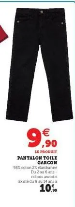 9,90    le produit  pantalon toile garcon  98% coton 2% elasthanne  du 2 au 6 ans -  coloris assortis existe du 8 au 14 ans à  10%