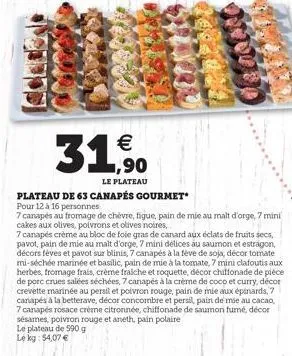 le plateau de 590 g le kg: $4,07   31.90    le plateau  plateau de 63 canapés gourmet  pour 12 à 16 personnes  7 canapés au fromage de chèvre, figue, pain de mie au malt d'orge, 7 mini cakes aux oli