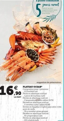 16%  jot  5  suggestion de présentation  plateau ocean composition pour 1 personne : 1/2 homard cuit  ,90 péché en atlantique nord est  la part  1 pince de tourteau cuité péchée en atlantique nord est