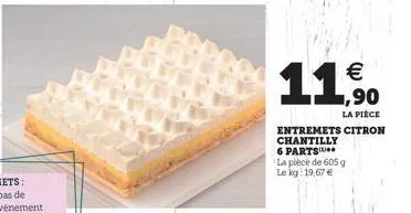   1  la pièce  entremets citron chantilly 6 parts la pièce de 605 g le kg: 19,67 