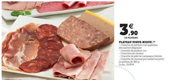 plateau pique-nique :  -1 tranche de jambon cuit supérieur  découenné dégraissé  -1 tranche de jambon cru  ¹  ,90  le plateau  - 3 tranches de chorizo  -1 tranche de pâté de campagne fermier  -1 tran