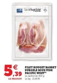 5,99  filets de rouget-barbet  filet rouget barbet surgele sous vide  le sachet de 400 g le produit le kg: 13,48 