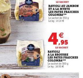 RAVIOLI  RAVIOLI  DREASSE  RAVIOLI AU JAMBON ET A LA MYRTE  LES PATES FRAICHES COLOMBA  Le sachet de 350 g Le kg: 14.14    1,95  LE SACHET  RAVIOLI  A LA BROUSSE  LES PATES FRAICHES COLOMBA  Le sach