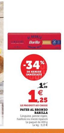 SUBRONZO Barilla CORALLONE INT  -34%  DE REMISE IMMÉDIATE    LE PRODUIT AU CHOIX PATES AL BRONZO BARILLA Linguine, penne rigate. fusilloni ou mezzi riganoti Le paquet de 400 g Le kg: 3,13 