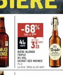 rel  -68%  sur le 2  l'unite  bière blonde  triple  8% vol.  secret des moines  75 cl  le litre : 6€52 ou x2 4€31  soit par  23  trol  triple  sacir  des moine 