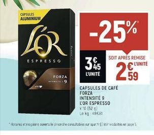 CAPSULES ALUMINIUM  ESPRESSO  FORZA  INTERC  35  L'UNITÉ  CAPSULES DE CAFÉ FORZA INTENSITÉ 9  -25%  SOIT APRÉS REMISE L'UNITÉ  259  L'OR ESPRESSO  x 10 (52 g)  Le kg: 49681  Horares et megane suvert l