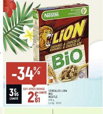 -34%  395  L'UNITÉ  SOIT APRES REMISE CEREALES LION  L'UNITÉ  Nestle  .61  LION  CARAMEL&CHOCOLAT KARAMEL&CHOCOLADE  BIO  ???  NESTLÉ  400 G  Le kg 653  Ble complet Volkorentarwe  Pr