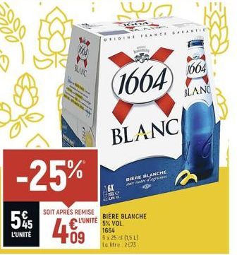 -25%  55  L'UNITÉ  SOIT APRÉS REMISE L'UNITÉ  409  BLANC  ORIGINE FRANCE GARAN  1664 004  BLANC  BLANC  BIERE BLANCHE de gruwe  BIERE BLANCHE 5% VOL 1664  5 x 25 cl (1,5 LI Le litre 2673