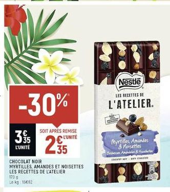 -30%  395  L'UNITÉ  SOIT APRES REMISE L'UNITÉ  235  CHOCOLAT NOIR MYRTILLES, AMANDES ET NOISETTES LES RECETTES DE L'ATELIER  170 g  Le kg: 13682  CHE  Nestle  LES RECETTES DE  L'ATELIER.  Myrtilles, A