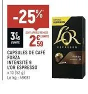 3% s  l'unite  -25%  capsules de café forza intensité 9 l'or espresso x 10 (52 g) le kg: 4981  am  soit après remise unite  259 vor  espresso  forsa