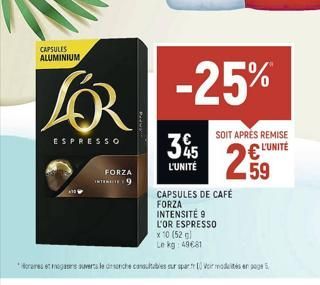 CAPSULES ALUMINIUM  ESPRESSO  FORZA INTER9  35  L'UNITÉ  CAPSULES DE CAFÉ FORZA INTENSITÉ 9  L'OR ESPRESSO  x 10 (52 g)  Le  -25%  SOIT APRÈS REMISE L'UNITÉ  259  kg: 49681  Horaires et mogans auverts